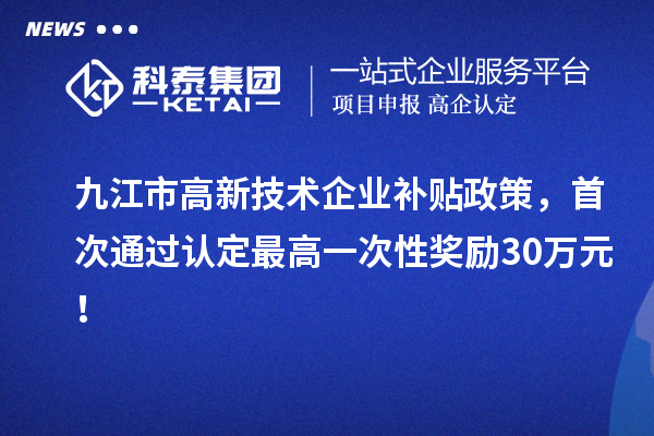九江市高新技術(shù)企業(yè)補(bǔ)貼政策，首次通過(guò)認(rèn)定最高一次性獎(jiǎng)勵(lì)30萬(wàn)元！