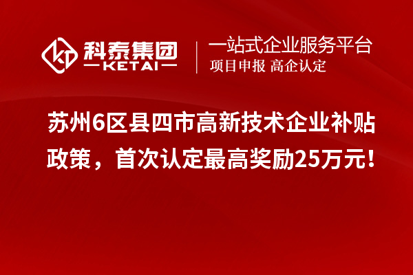 蘇州6區(qū)縣四市高新技術(shù)企業(yè)補(bǔ)貼政策，首次認(rèn)定最高獎(jiǎng)勵(lì)25萬(wàn)元！