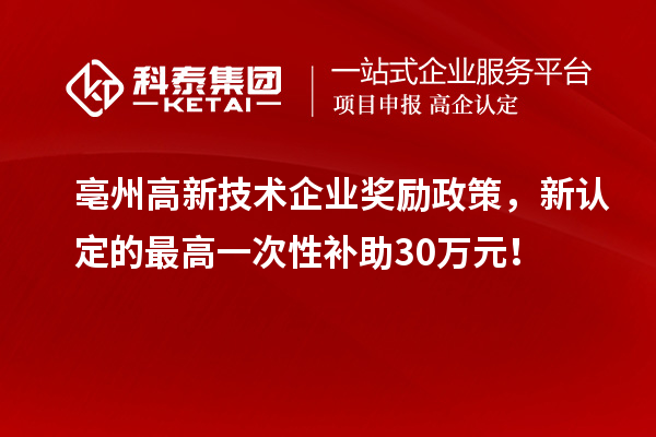 亳州高新技術(shù)企業(yè)獎(jiǎng)勵(lì)政策，新認(rèn)定的最高一次性補(bǔ)助30萬(wàn)元！