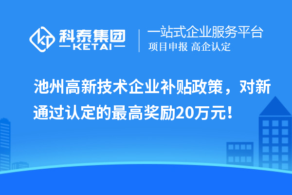 池州高新技術(shù)企業(yè)補(bǔ)貼政策，對(duì)新通過(guò)認(rèn)定的最高獎(jiǎng)勵(lì)20萬(wàn)元！