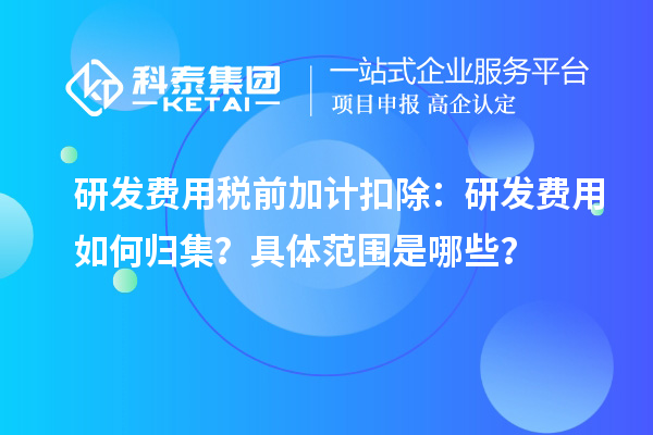研發(fā)費(fèi)用稅前加計(jì)扣除：研發(fā)費(fèi)用如何歸集？具體范圍是哪些？