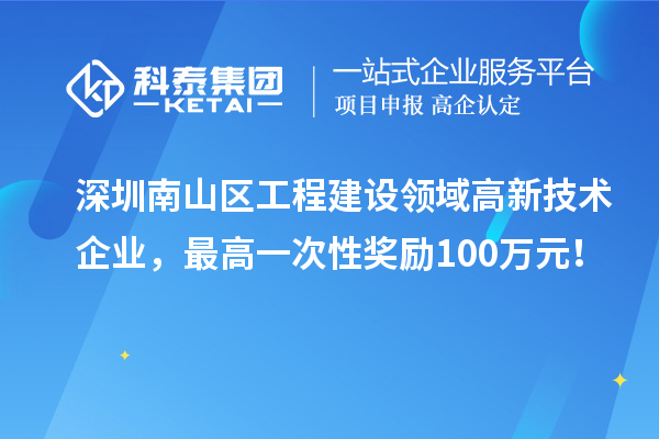 深圳南山區(qū)工程建設(shè)領(lǐng)域高新技術(shù)企業(yè)，最高一次性獎勵100萬元！