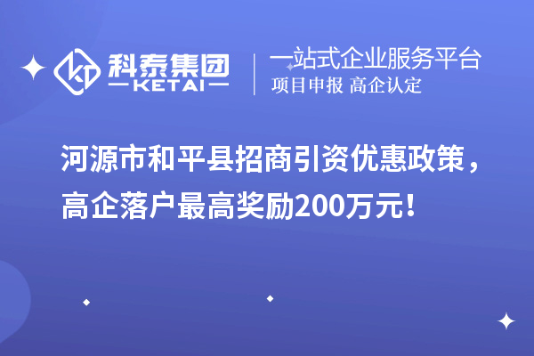 河源市和平縣招商引資優(yōu)惠政策，高企落戶最高獎勵200萬元！