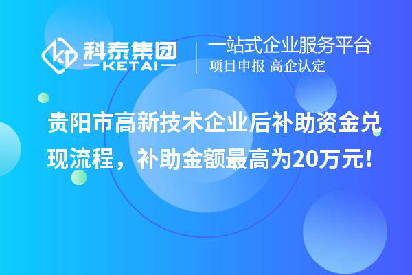 貴陽(yáng)市高新技術(shù)企業(yè)后補(bǔ)助資金兌現(xiàn)流程，補(bǔ)助金額最高為20萬(wàn)元！