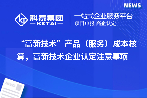 “高新技術(shù)”產(chǎn)品（服務）成本核算，<a href=http:// target=_blank class=infotextkey>高新技術(shù)企業(yè)認定</a>注意事項