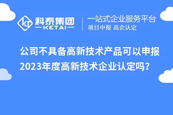 公司不具備高新技術(shù)產(chǎn)品可以申報2023年度高新技術(shù)企業(yè)認定嗎？