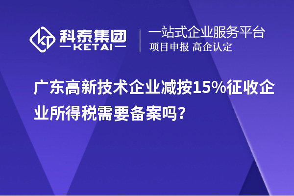 廣東高新技術(shù)企業(yè)減按15%征收企業(yè)所得稅需要備案嗎？