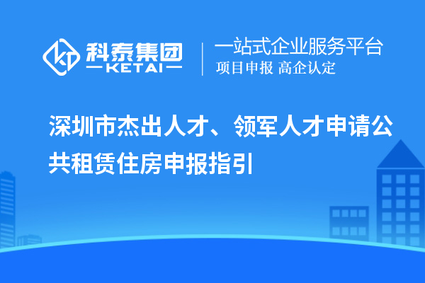 深圳市杰出人才、領(lǐng)軍人才申請公共租賃住房申報指引