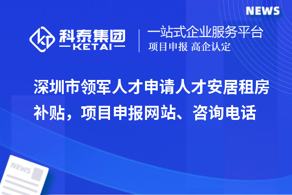 深圳市領(lǐng)軍人才申請人才安居租房補貼，項目申報、咨詢電話