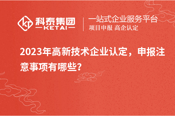 2023年高新技術(shù)企業(yè)認(rèn)定，申報(bào)注意事項(xiàng)有哪些？