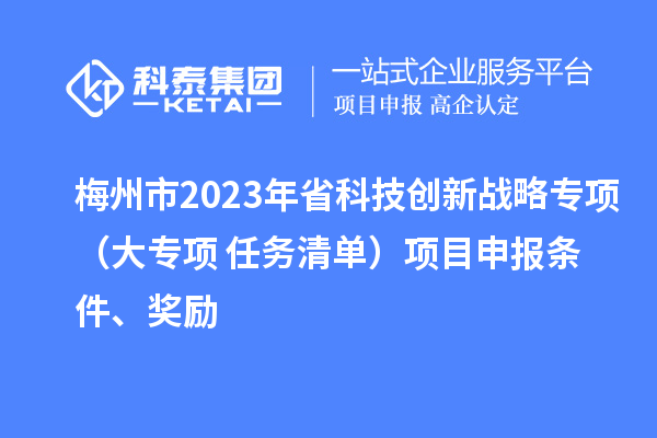 梅州市2023年省科技創(chuàng)新戰(zhàn)略專項(xiàng)（大專項(xiàng)+任務(wù)清單）項(xiàng)目申報(bào)條件、獎(jiǎng)勵(lì)