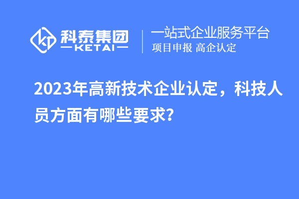 2023年高新技術(shù)企業(yè)認(rèn)定，科技人員方面有哪些要求？