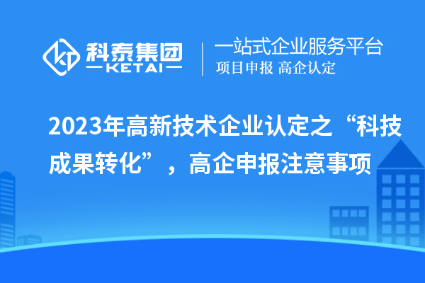 2023年高新技術(shù)企業(yè)認(rèn)定之“科技成果轉(zhuǎn)化”，高企申報注意事項(xiàng)
