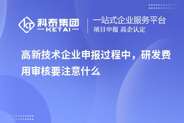 高新技術企業(yè)申報過程中，研發(fā)費用審核要注意什么