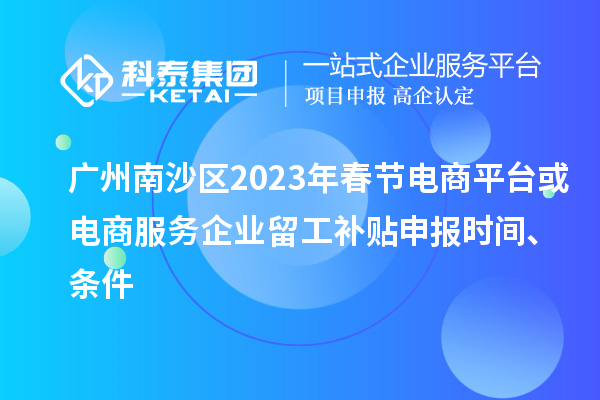 廣州南沙區(qū)2023年春節(jié)電商平臺或電商服務企業(yè)留工補貼申報時間、條件