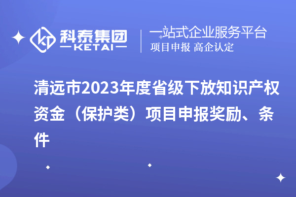 清遠(yuǎn)市2023年度省級(jí)下放知識(shí)產(chǎn)權(quán)資金（保護(hù)類）項(xiàng)目申報(bào)獎(jiǎng)勵(lì)、條件