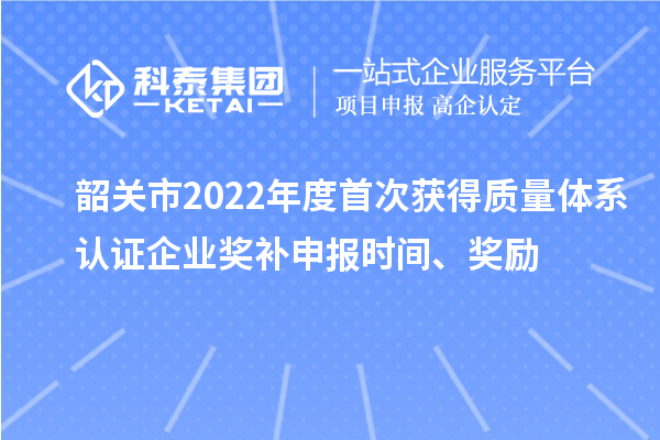 韶關市2022年度首次獲得質量體系認證企業(yè)獎補申報時間、獎勵