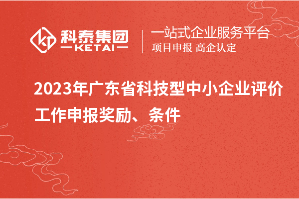 2023年廣東省科技型中小企業(yè)評價工作申報獎勵、條件