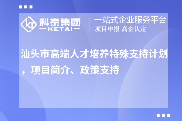 汕頭市高端人才培養(yǎng)特殊支持計(jì)劃，項(xiàng)目簡(jiǎn)介、政策支持