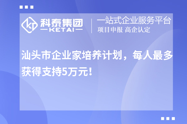 汕頭市企業(yè)家培養(yǎng)計(jì)劃，每人最多獲得支持5萬(wàn)元！