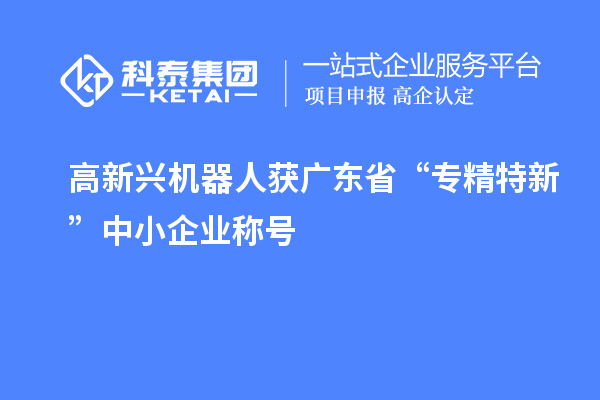高新興機(jī)器人獲廣東省“專(zhuān)精特新”中小企業(yè)稱(chēng)號(hào)