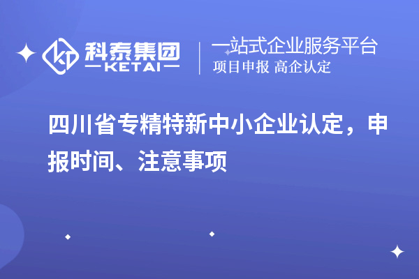 四川省專精特新中小企業(yè)認(rèn)定，申報(bào)時(shí)間、注意事項(xiàng)
