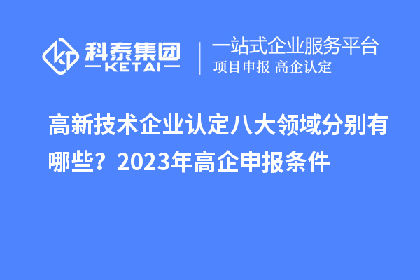 高新技術(shù)企業(yè)認(rèn)定八大領(lǐng)域分別有哪些？2023年高企申報(bào)條件