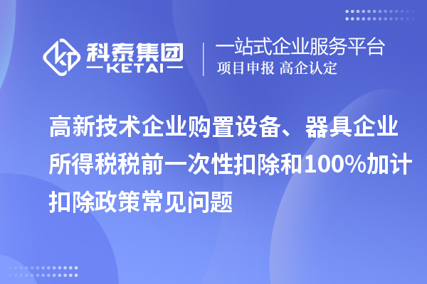 高新技術(shù)企業(yè)購(gòu)置設(shè)備、器具企業(yè)所得稅稅前一次性扣除和100%加計(jì)扣除政策常見(jiàn)問(wèn)題