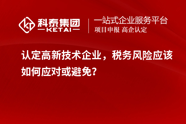 認(rèn)定高新技術(shù)企業(yè)，稅務(wù)風(fēng)險(xiǎn)應(yīng)該如何應(yīng)對(duì)或避免？