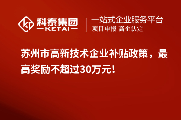 蘇州市高新技術(shù)企業(yè)補貼政策，最高獎勵不超過30萬元！