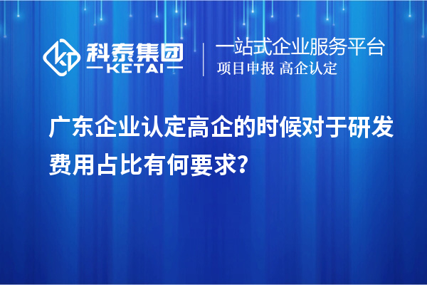 廣東企業(yè)認(rèn)定高企的時(shí)候?qū)τ谘邪l(fā)費(fèi)用占比有何要求？