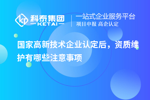 國家<a href=http:// target=_blank class=infotextkey>高新技術企業(yè)認定</a>后，資質(zhì)維護有哪些注意事項