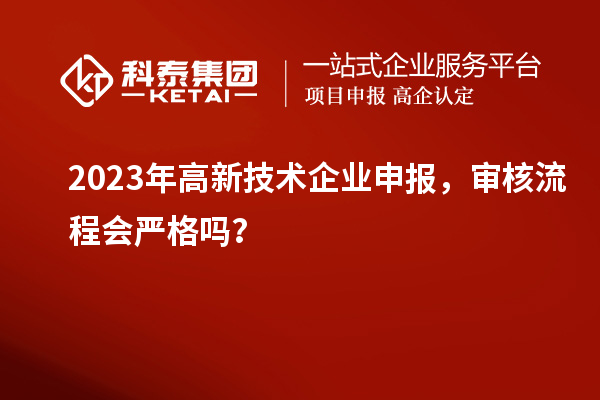 2023年高新技術(shù)企業(yè)申報，審核流程會嚴(yán)格嗎？