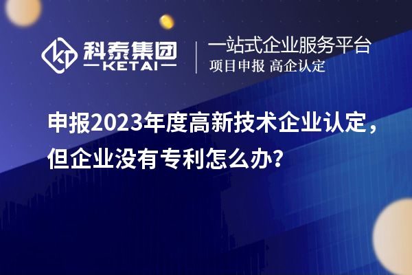 申報(bào)2023年度高新技術(shù)企業(yè)認(rèn)定，但企業(yè)沒有專利怎么辦？