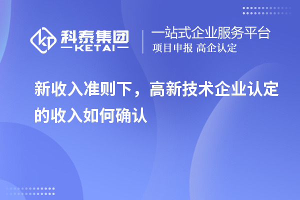 新收入準(zhǔn)則下，高新技術(shù)企業(yè)認定的收入如何確認