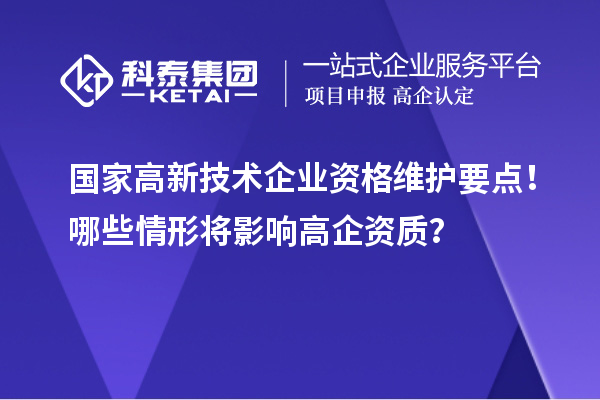 國(guó)家高新技術(shù)企業(yè)資格維護(hù)要點(diǎn)！哪些情形將影響高企資質(zhì)？
