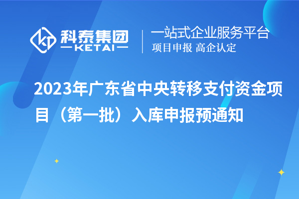2023年廣東省中央轉(zhuǎn)移支付資金項(xiàng)目（第一批）入庫(kù)申報(bào)預(yù)通知