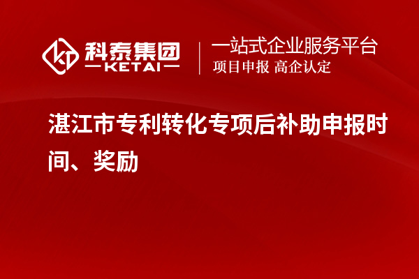 湛江市專(zhuān)利轉(zhuǎn)化專(zhuān)項(xiàng)后補(bǔ)助申報(bào)時(shí)間、獎(jiǎng)勵(lì)