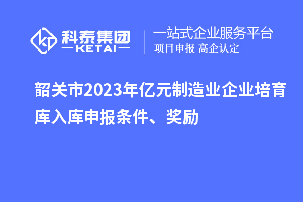 韶關(guān)市2023年億元制造業(yè)企業(yè)培育庫入庫申報(bào)條件、獎(jiǎng)勵(lì)