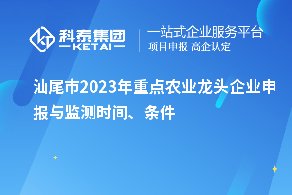 汕尾市2023年重點(diǎn)農(nóng)業(yè)龍頭企業(yè)申報(bào)與監(jiān)測(cè)時(shí)間、條件