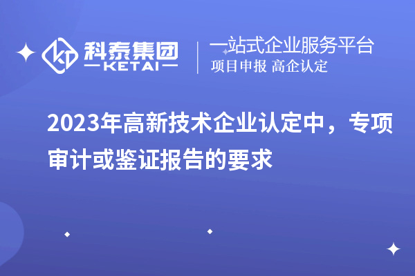 2023年高新技術(shù)企業(yè)認定中，專項審計或鑒證報告的要求