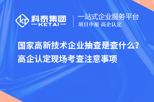 國(guó)家高新技術(shù)企業(yè)抽查是查什么？高企認(rèn)定現(xiàn)場(chǎng)考查注意事項(xiàng)