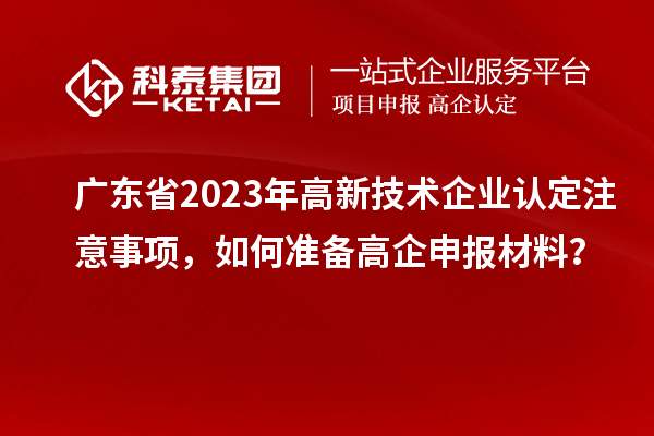 廣東省2023年高新技術企業(yè)認定注意事項，如何準備<a href=http:///gaoqi/ target=_blank class=infotextkey>高企申報材料</a>？