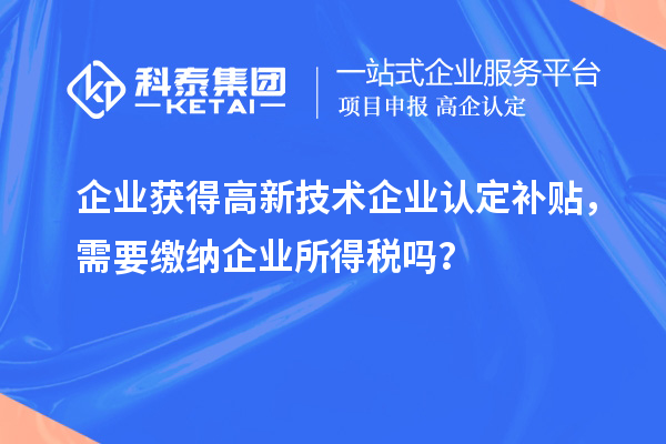企業(yè)獲得高新技術(shù)企業(yè)認(rèn)定補(bǔ)貼，需要繳納企業(yè)所得稅嗎？