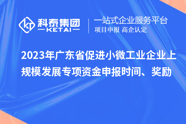 2023年廣東省促進小微工業(yè)企業(yè)上規(guī)模發(fā)展專項資金申報時間、獎勵