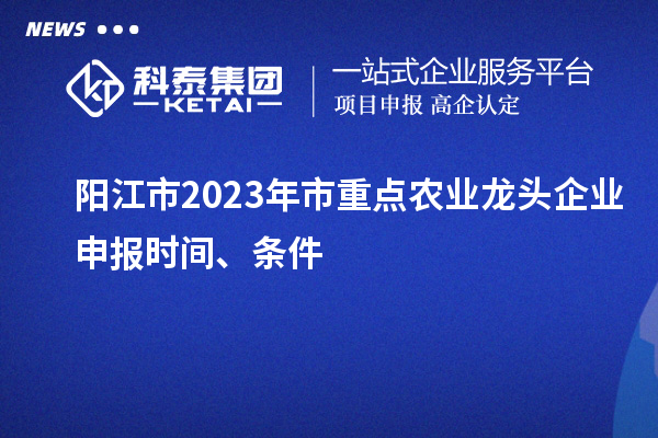 陽江市2023年市重點(diǎn)農(nóng)業(yè)龍頭企業(yè)申報時間、條件