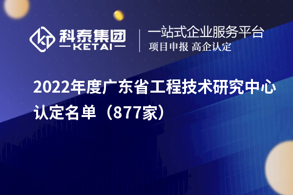 2022年度廣東<a href=http:///fuwu/gongchengzhongxin.html target=_blank class=infotextkey>省工程技術(shù)研究中心認(rèn)定</a>名單（877家）