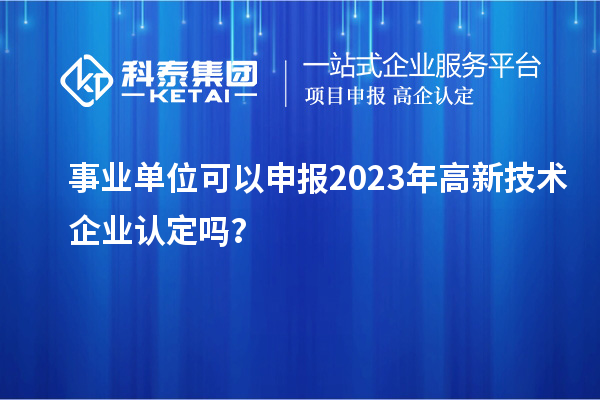 事業(yè)單位可以申報(bào)2023年高新技術(shù)企業(yè)認(rèn)定嗎？