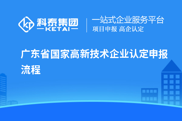廣東省國(guó)家高新技術(shù)企業(yè)認(rèn)定申報(bào)流程