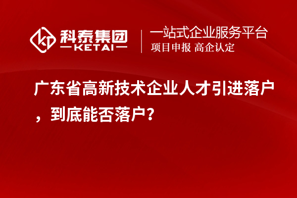 廣東省高新技術(shù)企業(yè)人才引進(jìn)落戶，到底能否落戶？